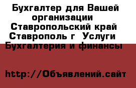 Бухгалтер для Вашей организации - Ставропольский край, Ставрополь г. Услуги » Бухгалтерия и финансы   